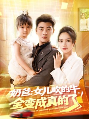 奶爸女儿吹的牛全变成真的了（80集）精彩短剧热播