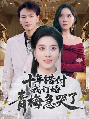 十年错付，我订婚青梅急哭了（60集）常回家看看短剧